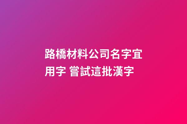 路橋材料公司名字宜用字 嘗試這批漢字-第1張-公司起名-玄機派